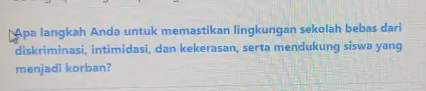 Apa langkah Anda untuk memastikan lingkungan sekolah bebas dari diskriminasi intimidasi dan kekerasan serta mendukung siswa yang menjadi korban?