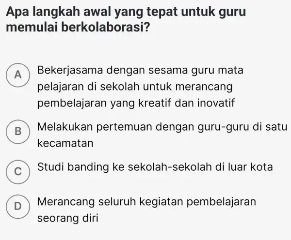 Apa langkah awal yang tepat untuk guru memulai berkolaborasi? A Bekerjasama I dengan sesama guru mata pelajaran di sekolah untuk merancang pembelajarar yang kreatif