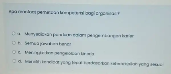 Apa manfaat pemetaan kompetensi bagi organisasi? a. Menyediakan panduan dalam pengembangan karier b. Semua jawaban benar c. Meningkatkan pengelolaan kinerja d. Memilih kandidat yang