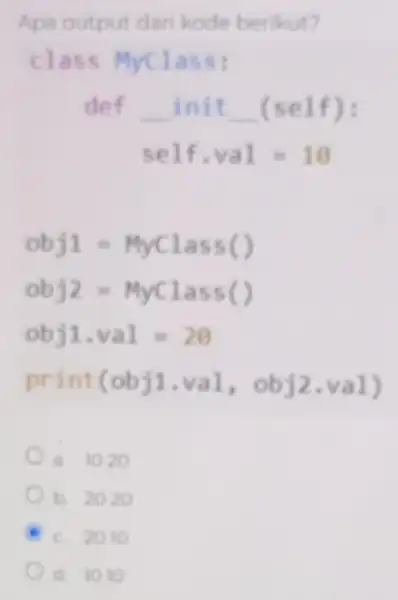 Apa output dar kode berikut? class MyClass: def __ init __ (self): se1f,val=10 obj1=Myclass( ) obj2=Myclass( ) obj1,va1=20 print(obj1.val, obj2,val) a. 1020 b. 2020