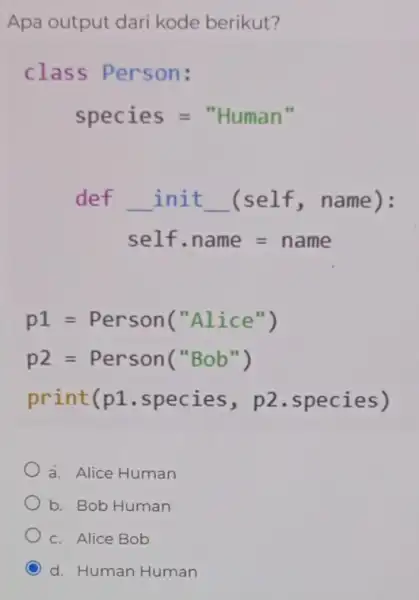 Apa output dari kode berikut? class Person: species=""uuan" def __ init __ (self,name): self.name=name p1=Person("Alice") p2=Person("Bob") print(p1 .species,p2 .species) a. Alice Human b. Bob