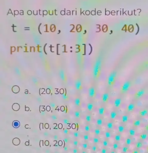 Apa output dari kode berikut? t=(10,20,30,40) print (t[1:3]) a. (20,30) b. (30,40) C. (10,20,30) d. (10,20)