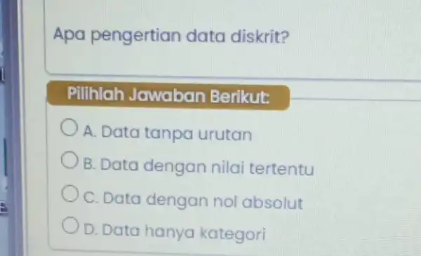 Apa pengertian data diskrit? Pilihlah Jawaban Berikut: A. Data tanpa urutan B. Data dengan nilai tertentu C. Data dengan nol absolut D. Data hanya