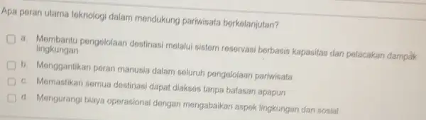 Apa peran utama teknologi dalam mendukung pariwisata berkelanjutan? a. Membantu pengelolaan destinasi melalui sistem reservasi berbasis kapasitas dar pelacakan dampak lingkungan b. Menggantikan perar