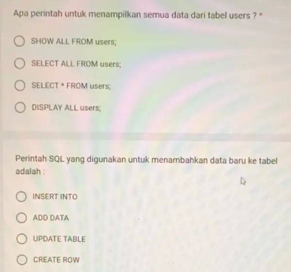 Apa perintah untuk menampilkan semua data dari tabel users? SHOW ALL FROM users; SELECT ALL FROM users; SELECT FROM users: DISPLAY ALL users; Perintah