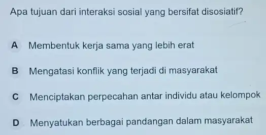 Apa tujuan dari interaksi sosial yang bersifat disosiatif? A Membentuk kerja sama yang lebih erat B Mengatasi konflik yang terjadi di masyarakat C Menciptakan