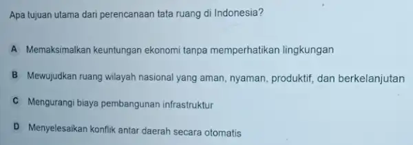 Apa tujuan utama dari perencanaan tata ruang di Indonesia? A Memaksimalkan keuntungan ekonomi tanpa memperhatikan lingkungan B Mewujudkan ruang wilayah nasional yang aman, nyaman,