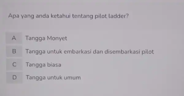 Apa yang anda ketahui tentang pilot ladder? A Tangga Monyet B Tangga untuk embarkasi dan disembarkasi pilot C Tangga biasa c D Tangga untuk