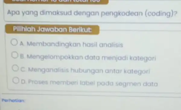 Apa yang dimaksud dengan pengkodean (coding)? Pilihlah Jawaban Berikut: A. Membandingkan hasil analisis B. Mengelompokkan data menjadi kategori C. Menganalisis hubungan antar kategori D.