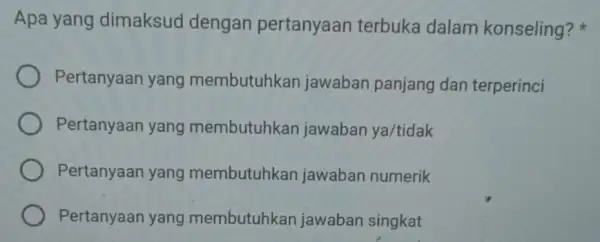 Apa yang dimaksud dengan pertanyaan terbuka dalam konseling? Pertanyaan yang membutuhkan jawaban panjang dan terperinci Pertanyaan yang membutuhkan jawaban ya/tidak Pertanyaan yang membutuhkan jawaban