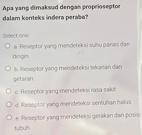 Apa yang dimaksud dengan proprioseptor dalam konteks indera peraba? Select one: a. Reseptor yang mendeteksi suhu panas dan dingin b. Reseptor yang mendeteksi tekanan