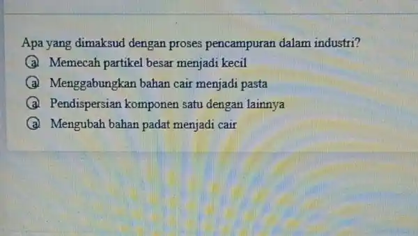 Apa yang dimaksud dengan proses pencampurar dalam industri? A Memecah partikel besar menjadi kecil A Menggabungkan bahan cair menjadi pasta A Pendispersian komponen satu