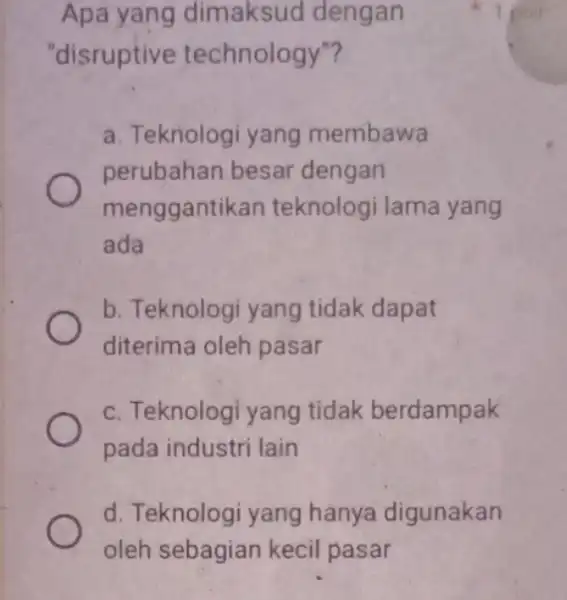 Apa yang dimaksud dengan "disruptive technology"? a. Teknologi yang membawa perubahan besar dengan menggantikan teknologi lama yang ada b. Teknologi yang tidak dapat diterima