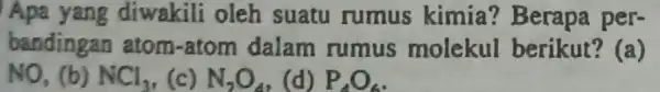 Apa yang diwakili oleh suatu rumus kimia? Berapa per- bandingan atom-atom dalam rumus molekul berikut? (a) NO, (b) NCl_(3) ,(c) N_(2)O_(4) (d) P_(4)O_(6)