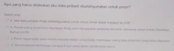 Apa yang harus dilakukan jika data pribadi disalahgunakan untuk pinjol? Select one: a. Jika data pribad Anda disalahgunakan untuk pinjol Anda dapat melapor ke