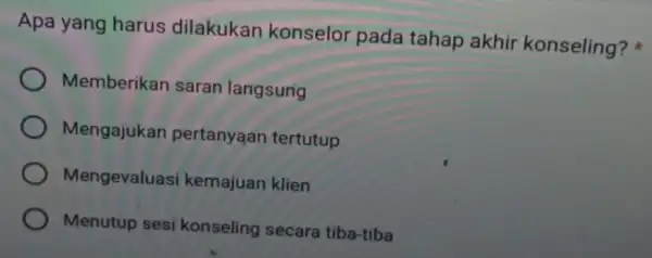 Apa yang harus dilakukan konselor pada tahap akhir konseling? Memberikan saran langsung Mengajukan pertanyaan tertutup Mengevaluasi kemajuan klien Menutup sesi konseling secara tiba-tiba