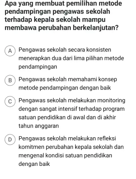 Apa yang membuai pemilihar metode pendampingan pengawas sekolah terhadap kepala sekolah mampu membawa perubahan berkelanjutan? A ) Pengawas sekolah secara konsisten A menerapkan dua