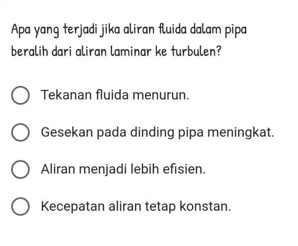 Apa yang terjadi jika aliran fluida dalam pipa beralih dari aliran laminar ke turbulen? Tekanan fluida menurun. Gesekan pada dinding pipa meningkat. Aliran menjad