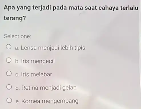 Apa yang terjadi pada mata saat cahaya terlalu terang? Select one: a. Lensa menjadi lebih tipis b. Iris mengecil c. Iris melebar d. Retina