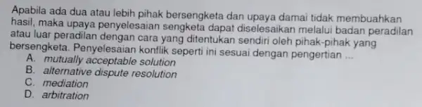 Apabila ada dua atau lebih pihak bersengketa dan upaya damai tidak membuahkan hasil, maka upaya penyelesaiar diselesaikan melalui badan peradilan atau luar peradilan dengan