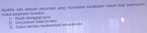 Apabila ada sebuah perjanjian yang membatasi kecakapan hukum bagi perempuan, maka perjanjian tersebut __ 1) Wajib dianggap batal 2) Dinyatakan tidak berlaku 3) Dapat