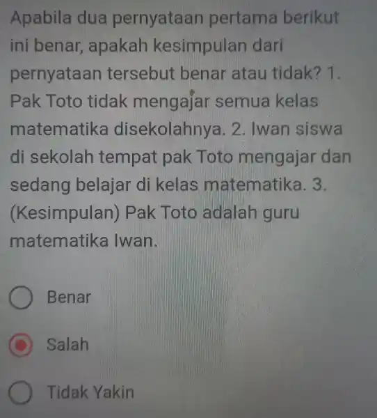 Apabila dua pernyataar pertama berikut ini benar , apakah kesimpulan I dari pernyataan tersebut benar atau tidak? 1. Pak Toto tidak mengajar semua kelas