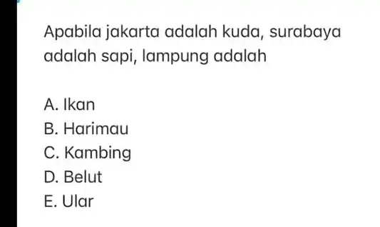 Apabila jakarta adalah kuda , surabaya adalah sapi , lampung adalah A. Ikan B. Harimau C. Kambing D. Belut E. Ular