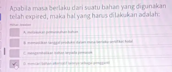 Apabila masa berlaku dari suatu bahan yang digunakan telah expired , maka hal yang harus dilakukan adalah: Pilihan Jawaban A. melakukan pemusnahan bahan B.