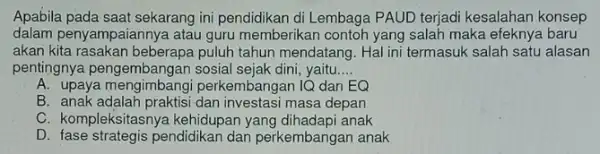 Apabila pada saat sekarang ini pendidikan di Lembaga PAUD terjadi kesalahan konsep dalam penyampaiannya atau guru memberikan contoh yang salah maka efeknya baru akan