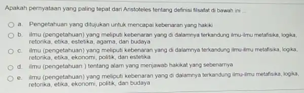 Apakah pernyataan yang paling tepat dari Aristoteles tentang definisi filsafat di bawah ini __ a. Pengetahuan yang ditujukan untuk mencapai kebenaran yang hakiki b.