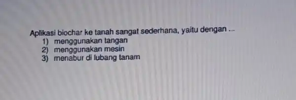 Aplikasi biochar ke tanah sangat sederhana, yaitu dengan __ 1) meng gunakan tangan 2) menggunakan mesin 3) menabur di lubang tanam