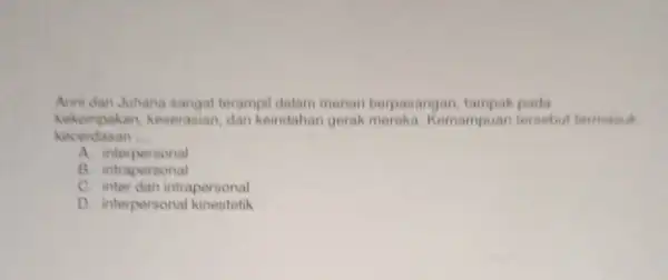 Arini dan Juhana sangat terampil dalam menari berpasangan tampak pada kekompakan, keserasian, dan keindahan gerak mereka. Kemampuan tersebut termasuk kecerdasan __ A. interpersonal B