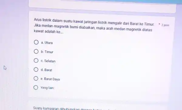 Arus listrik dalam suatu kawat jaringan listrik mengalir dari Barat ke Timur. 2 poin Jika medan magnetik bumi diabaikan, maka arah medan magnetik diatas