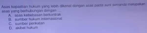 Asas kepastian hukum yang lebih dikenal dengan asas pacta sunt servanda merupakan asas yang berhubungan dengan __ A. asas kebebasan berkontrak B. sumber hukum