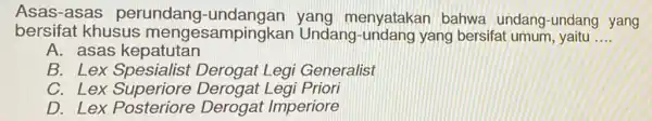 Asas-asas perundang menyatakan bahwa undang-undang yang bersifat khusus mengesampingkar Undang -undang yang bersifat umum, yaitu __ A. asas kepatutan B. Lex Derogat Legi Generalist