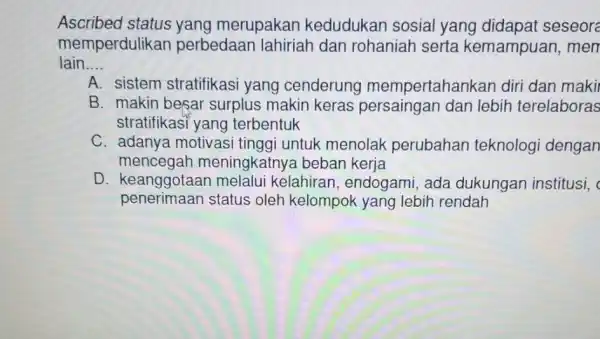 Ascribed status yang merupakan kedudukan sosial yang didapat seseore memperdulikan perbedaan lahiriah dan rohaniah serta kemampuan, men lain __ A. sistem stratifikasi yang cenderung