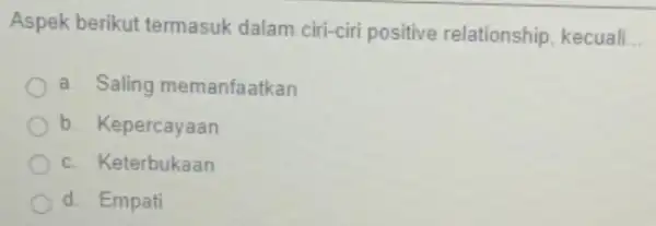 Aspek berikut termasuk dalam ciri-ciri positive relationship, kecuali __ a. Saling memanfaatkan b. Kepercayaan c. Keterbukaan d. Empati