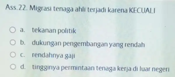 ASS.22. Migrasi tenaga ahli terjadi karena KECUALI a. tekanar politik b. dukungan pengembangar yang rendah c. rendahnya gaji d. tingginya permintaan tenaga kerja di