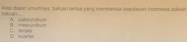 Atas dasar umumnya batuan tertua yang membentuk kepulauan Indonesia adalah batuan __ A. paleozoikum B mesozoikum C. tersier D. kuarter
