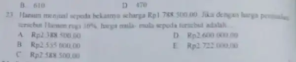 B. 610 D. 470 23. Hanum menjual sepeda bekasnya seharga Rp1788500.00 Jika dengan harga penjualan tersebut Hanum rugi 30% harga mula-mula sepeda tersebut adalah