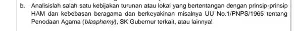 b. Analisislah salah satu kebijakan turunan atau I lokal yang bertentangar dengan prinsip-prinsip HAM dan kebebasan dan berkeyakinan misalnya UU No.1/PNPS/196 tentang Penodaan Agama