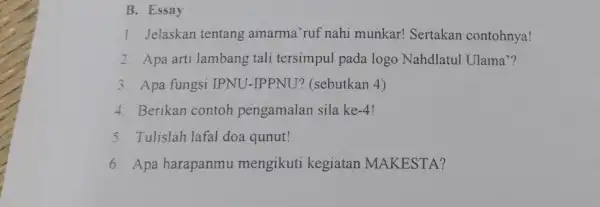 B. Essay 1. Jelaskan tentang amarma'ruf nahi munkar! Sertakan contohnya! 2. Apa arti lambang tali tersimpul pada logo Nahdlatul Ulama"? 3. Apa fungsi IPNU-IPPNU