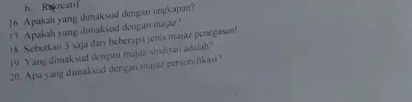 b. Rekreatif 16. Apakah yang dimaksud dengan ungkapan? 17. Apakah yang dimaksud dengan majaz? 18. Sebutkan 3 saja dari beberapa jenis majaz penegasan! 19.