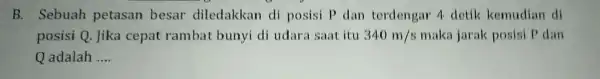 B. Sebuah petasan besar diledakkan di posisi P dan terdengar 4 detik kemudian di posisi Q. Jika cepat rambat bunyi di udara saat itu