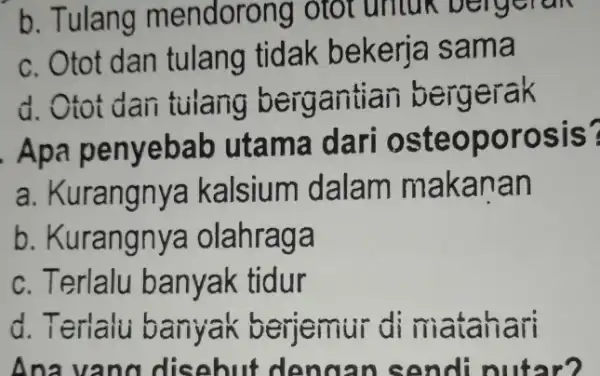 b. Tulang mendorong otot untu bergelak c. Otot dan tulang tidak bekerja sama d. Otot dan tulang bergantian bergerak Apa penyebab utama dari osteoporosis?