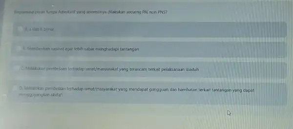 Bagaimana peran fungsi Advokati yang semestinya dilakukan seoarng PAI non PNS? A. a dan b benar E Memberikan nasihat agar lebih sabar menghadapi tantangan