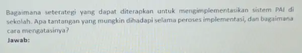 Bagaimana seterategi yang dapat diterapkan untuk mengimplementasikar sistem PAI di sekolah. Apa tantangan yang mungkir dihadapi selama dan bagaimana cara mengatasinya? Jawab: