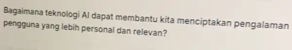 Bagaimana teknologi Al dapat membantu kita menciptakar pengalaman pengguna yang lebih personal dan relevan?