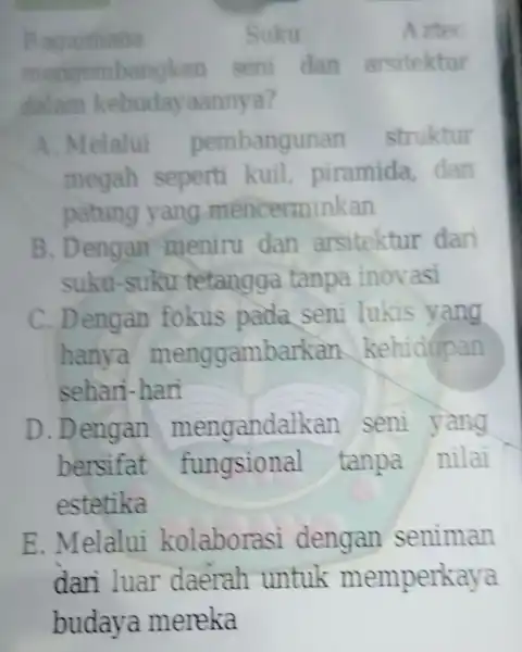 Bagaimana Suku Aztec mengembangkan seni dan arsitektur dalam kebuday aannya? A. Melalui pembangur an struktur megah seperti kuil piramida dan patung yang mencerminkan B.