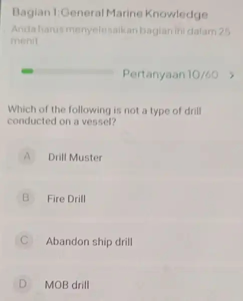 Bagian 1:General Marine Knowledge Andaharu menyelesaika n bagian in dalam 25 menit Which of the following is not a type of drill conducted on